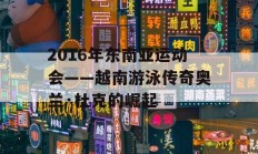 2016年东南亚运动会——越南游泳传奇奥兰·杜克的崛起